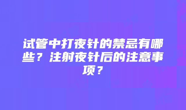 试管中打夜针的禁忌有哪些?注射夜针后的注意事项?