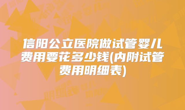 信阳公立医院做试管婴儿费用要花多少钱(内附试管费用明细表)