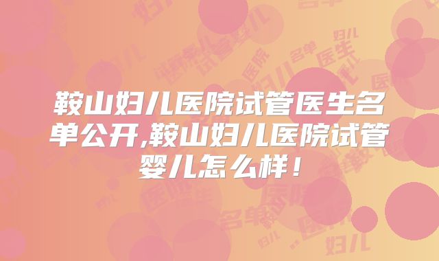 鞍山妇儿医院试管医生名单公开,鞍山妇儿医院试管婴儿怎么样!