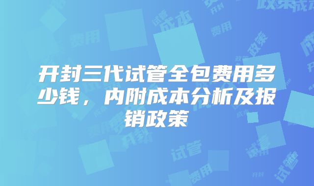 开封三代试管全包费用多少钱,内附成本分析及报销政策