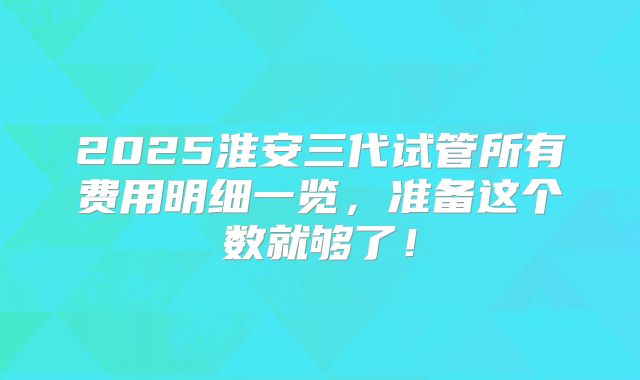 2025淮安三代试管所有费用明细一览，准备这个数就够了！