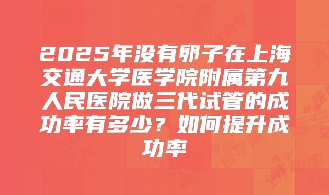 2025年没有卵子在上海交通大学医学院附属第九人民医院做三代试管的成功率有多少?如何提升成功率