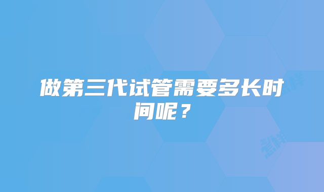 做第三代试管需要多长时间呢?