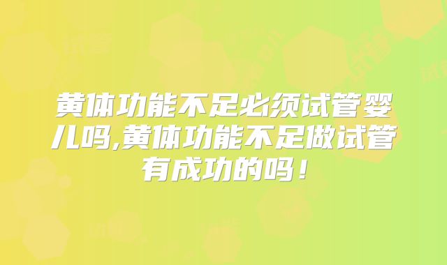 黄体功能不足必须试管婴儿吗,黄体功能不足做试管有成功的吗！