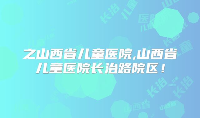 之山西省儿童医院,山西省儿童医院长治路院区!