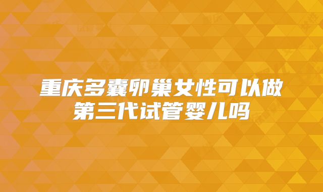 重庆多囊卵巢女性可以做第三代试管婴儿吗