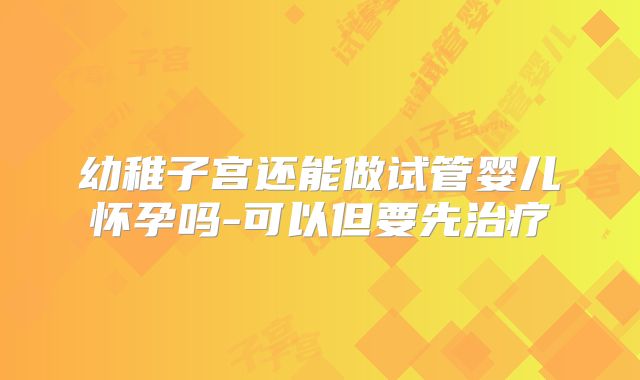 幼稚子宫还能做试管婴儿怀孕吗-可以但要先治疗
