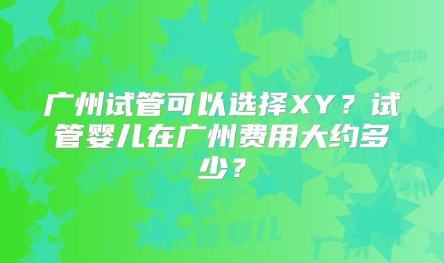 广州试管可以选择XY?试管婴儿在广州费用大约多少?
