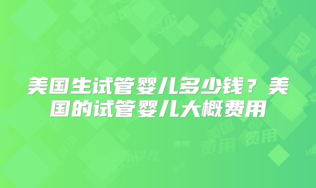 美国生试管婴儿多少钱？美国的试管婴儿大概费用