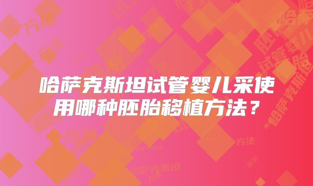 哈萨克斯坦试管婴儿采使用哪种胚胎移植方法？