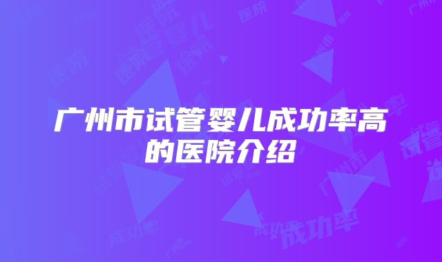 广州市试管婴儿成功率高的医院介绍