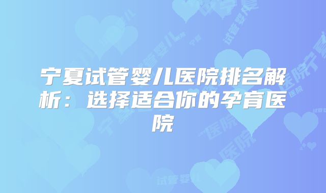宁夏试管婴儿医院排名解析:选择适合你的孕育医院