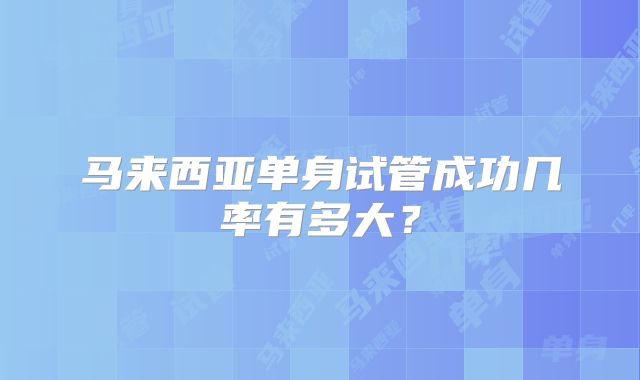马来西亚单身试管成功几率有多大?