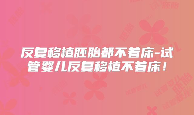 反复移植胚胎都不着床-试管婴儿反复移植不着床！