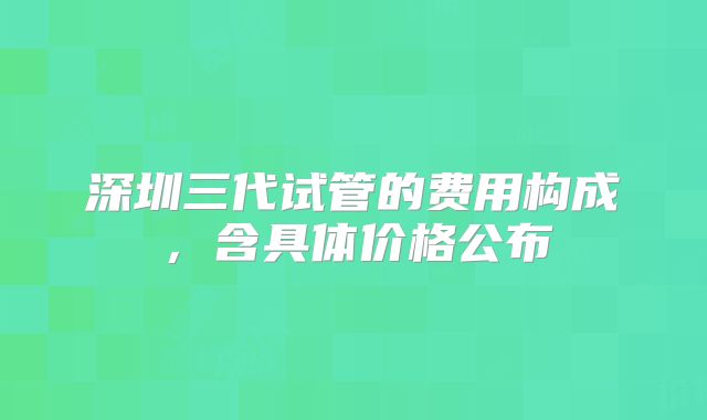 深圳三代试管的费用构成,含具体价格公布