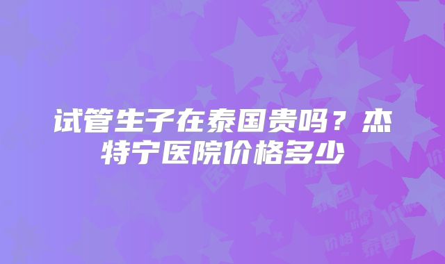 试管生子在泰国贵吗?杰特宁医院价格多少