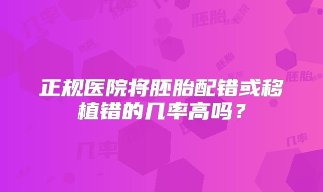 正规医院将胚胎配错或移植错的几率高吗？