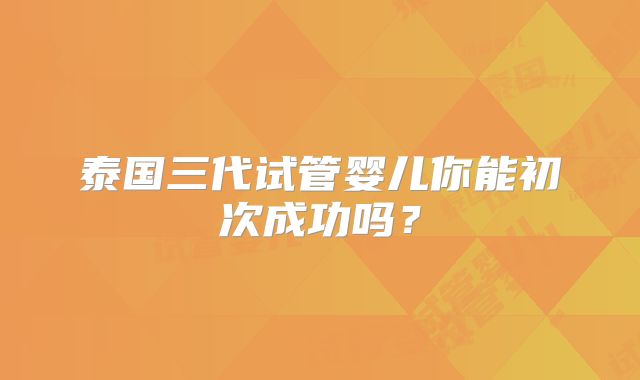 泰国三代试管婴儿你能初次成功吗？
