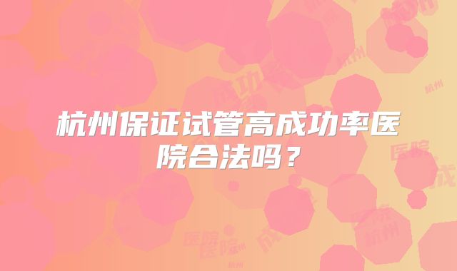 杭州保证试管高成功率医院合法吗？