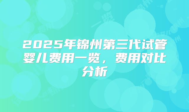 2025年锦州第三代试管婴儿费用一览,费用对比分析