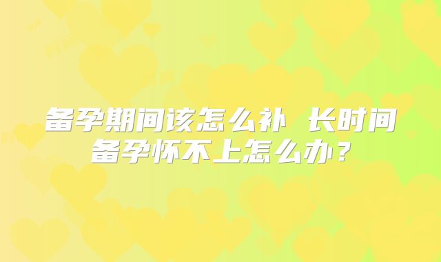备孕期间该怎么补 长时间备孕怀不上怎么办?