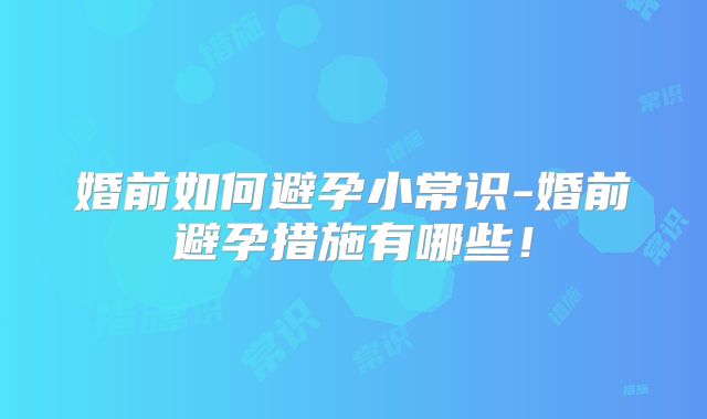 婚前如何避孕小常识-婚前避孕措施有哪些!