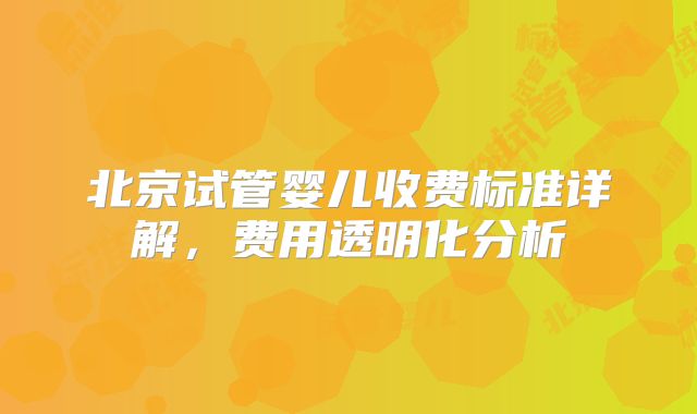 北京试管婴儿收费标准详解,费用透明化分析