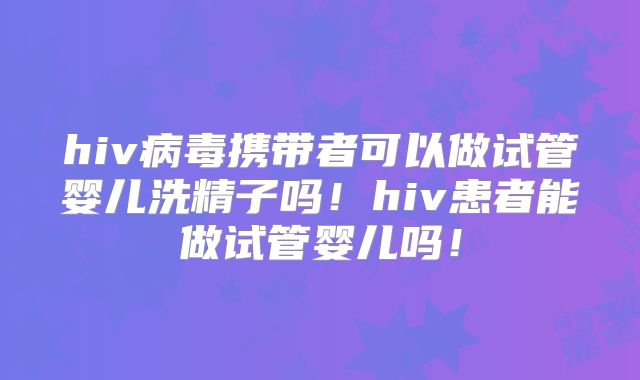 hiv病毒携带者可以做试管婴儿洗精子吗!hiv患者能做试管婴儿吗!