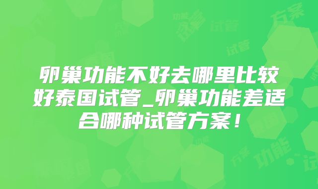 卵巢功能不好去哪里比较好泰国试管_卵巢功能差适合哪种试管方案！