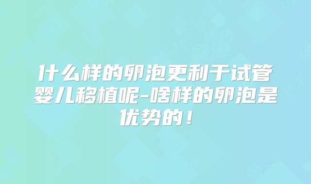 什么样的卵泡更利于试管婴儿移植呢-啥样的卵泡是优势的!