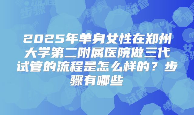 2025年单身女性在郑州大学第二附属医院做三代试管的流程是怎么样的？步骤有哪些