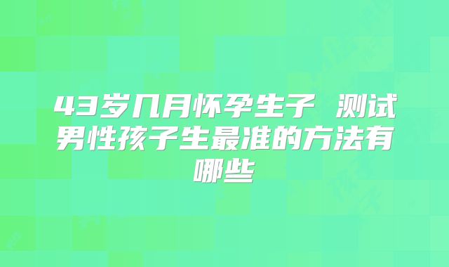 43岁几月怀孕生子 测试男性孩子生最准的方法有哪些