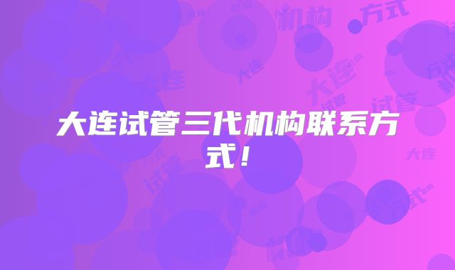 大连试管三代机构联系方式！