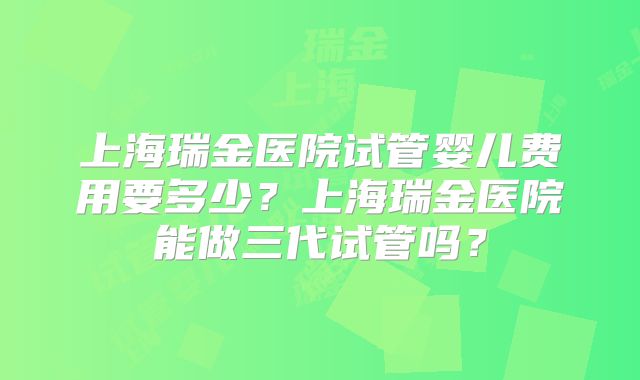 上海瑞金医院试管婴儿费用要多少？上海瑞金医院能做三代试管吗？