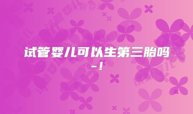 试管婴儿可以生第三胎吗-！