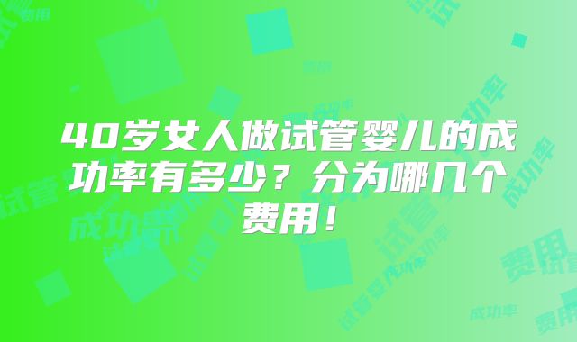 40岁女人做试管婴儿的成功率有多少?分为哪几个费用!