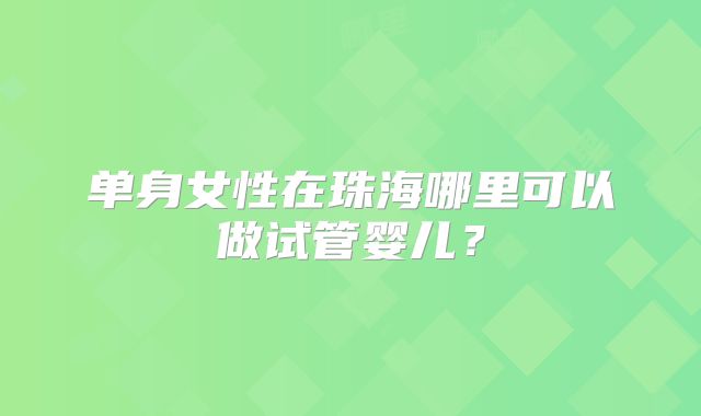 单身女性在珠海哪里可以做试管婴儿？