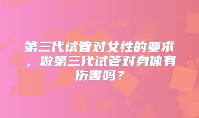 第三代试管对女性的要求,做第三代试管对身体有伤害吗?