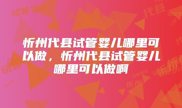忻州代县试管婴儿哪里可以做，忻州代县试管婴儿哪里可以做啊