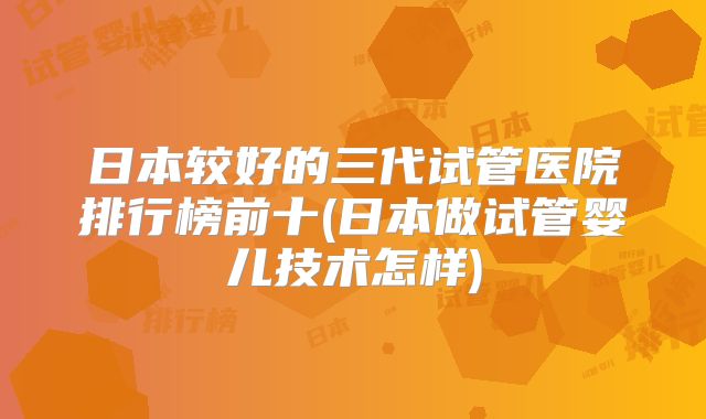 日本较好的三代试管医院排行榜前十(日本做试管婴儿技术怎样)