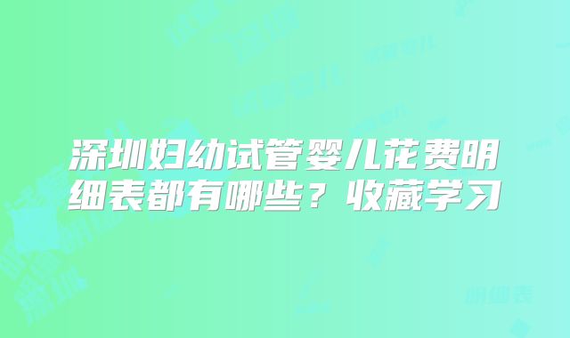 深圳妇幼试管婴儿花费明细表都有哪些？收藏学习
