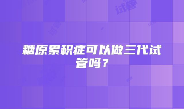 糖原累积症可以做三代试管吗？
