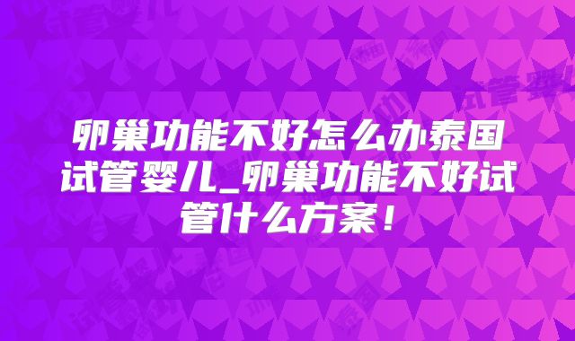 卵巢功能不好怎么办泰国试管婴儿_卵巢功能不好试管什么方案！