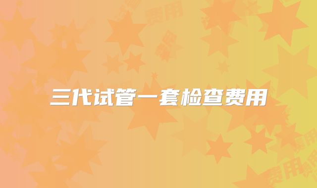 三代试管一套检查费用