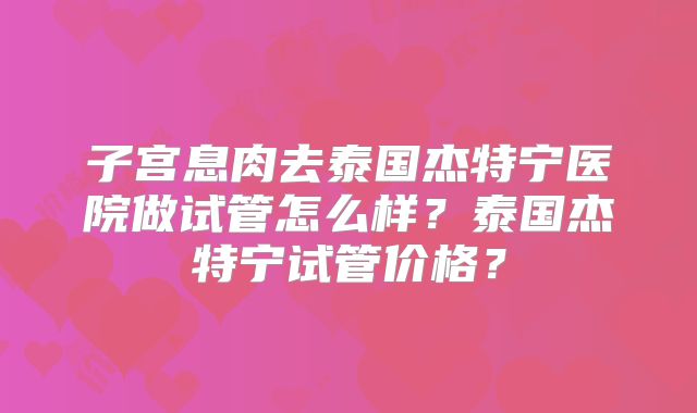 子宫息肉去泰国杰特宁医院做试管怎么样？泰国杰特宁试管价格？