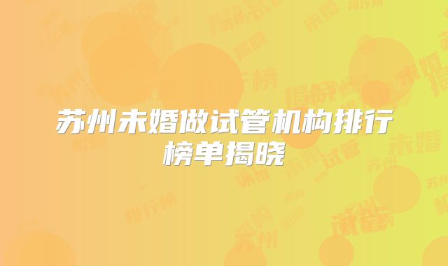 苏州未婚做试管机构排行榜单揭晓