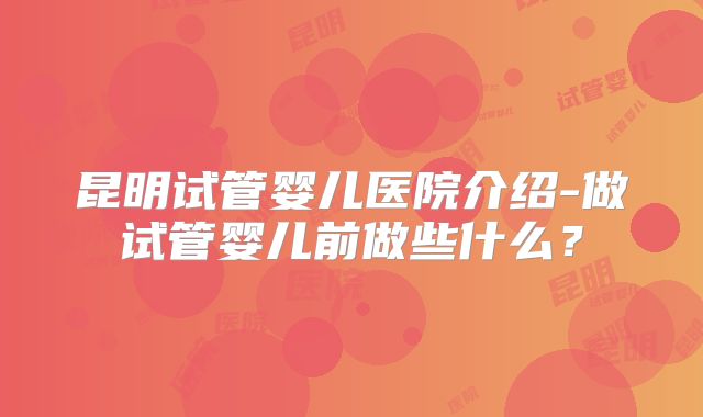 昆明试管婴儿医院介绍-做试管婴儿前做些什么?