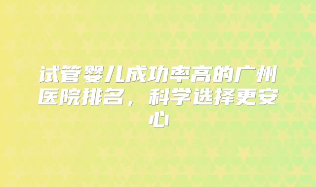 试管婴儿成功率高的广州医院排名,科学选择更安心