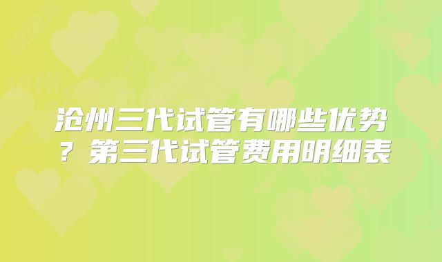 沧州三代试管有哪些优势?第三代试管费用明细表