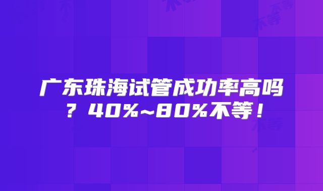 广东珠海试管成功率高吗？40%~80%不等！